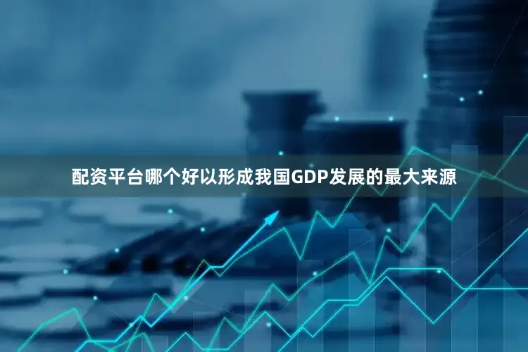配资平台哪个好以形成我国GDP发展的最大来源