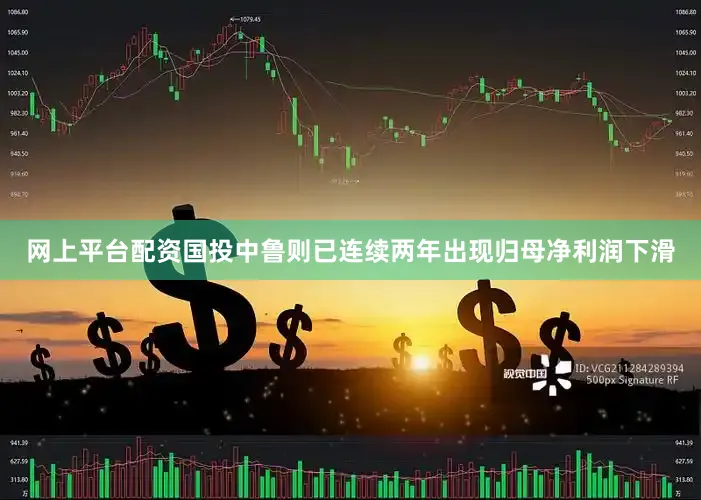 网上平台配资国投中鲁则已连续两年出现归母净利润下滑