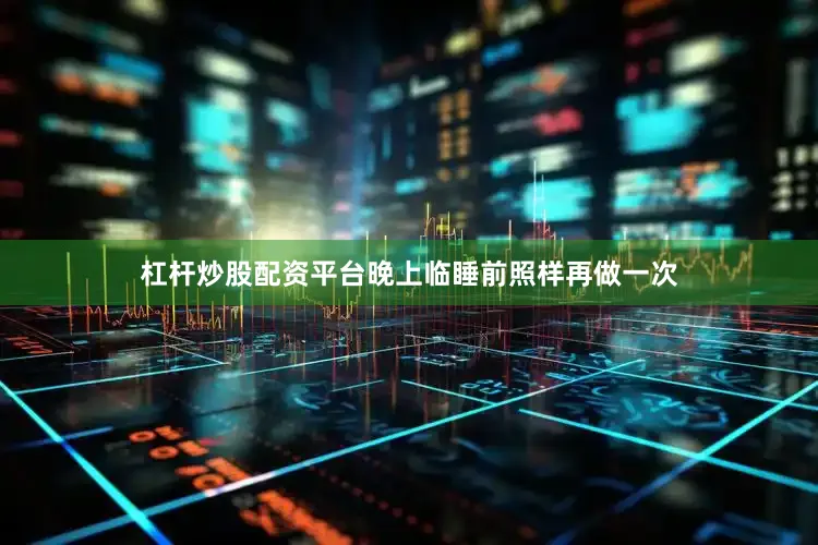 杠杆炒股配资平台晚上临睡前照样再做一次