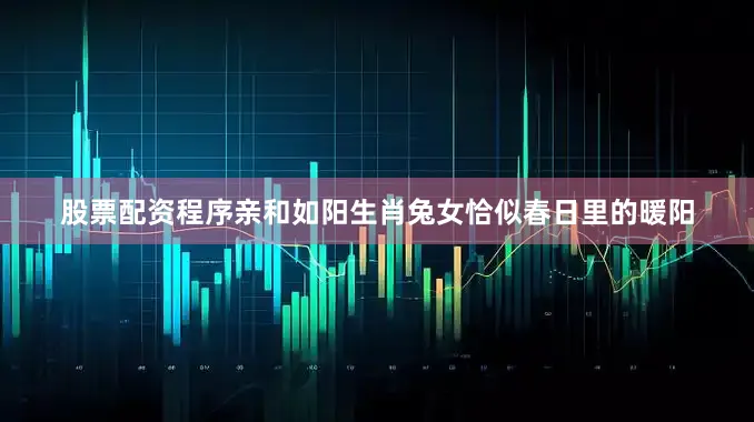 股票配资程序亲和如阳生肖兔女恰似春日里的暖阳