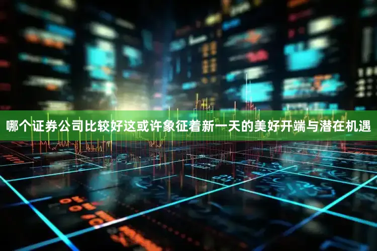 哪个证券公司比较好这或许象征着新一天的美好开端与潜在机遇