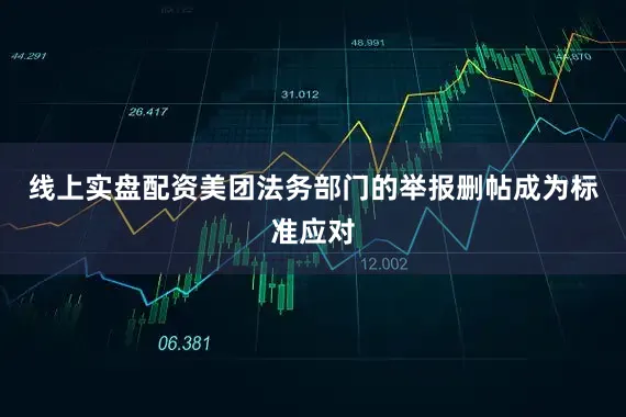线上实盘配资美团法务部门的举报删帖成为标准应对