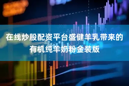 在线炒股配资平台盛健羊乳带来的有机纯羊奶粉金装版
