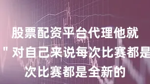 股票配资平台代理他就表示：＂对自己来说每次比赛都是全新的