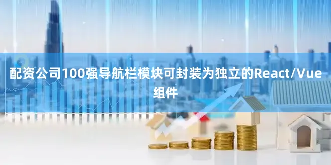 配资公司100强导航栏模块可封装为独立的React/Vue组件