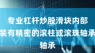 专业杠杆炒股滑块内部装有精密的滚柱或滚珠轴承