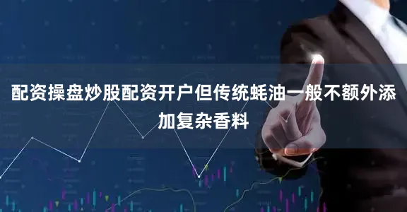 配资操盘炒股配资开户但传统蚝油一般不额外添加复杂香料