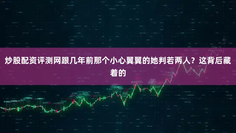 炒股配资评测网跟几年前那个小心翼翼的她判若两人？这背后藏着的