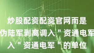 炒股配资配资官网而是之前从台伪陆军剥离调入＂资通电军＂的单位