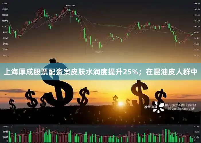 上海厚成股票配资案皮肤水润度提升25%；在混油皮人群中