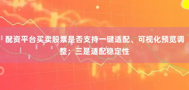 配资平台买卖股票是否支持一键适配、可视化预览调整；三是适配稳定性
