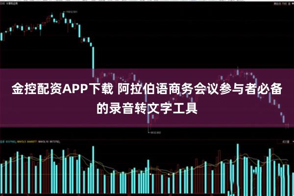 金控配资APP下载 阿拉伯语商务会议参与者必备的录音转文字工具