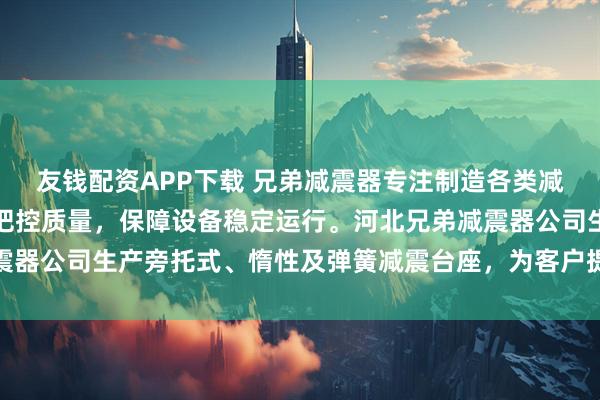 友钱配资APP下载 兄弟减震器专注制造各类减震台座，技术团队严格把控质量，保障设备稳定运行。河北兄弟减震器公司生产旁托式、惰性及弹簧减震台座，为客户提供高效减震解决