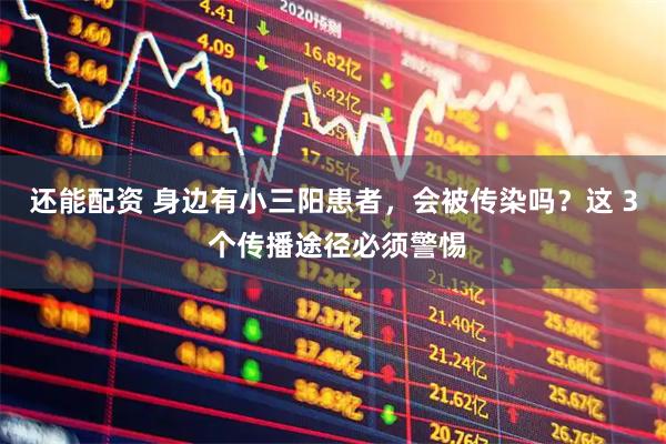 还能配资 身边有小三阳患者，会被传染吗？这 3 个传播途径必须警惕