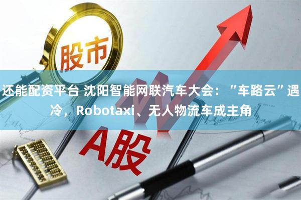 还能配资平台 沈阳智能网联汽车大会：“车路云”遇冷，Robotaxi、无人物流车成主角