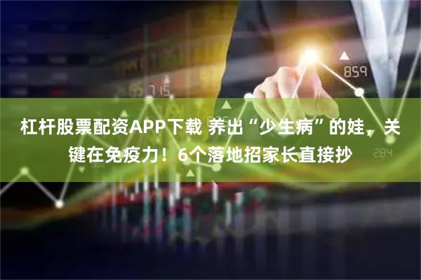 杠杆股票配资APP下载 养出“少生病”的娃，关键在免疫力！6个落地招家长直接抄