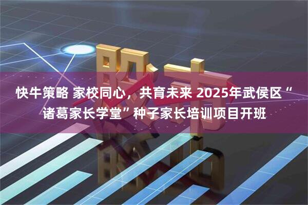 快牛策略 家校同心，共育未来 2025年武侯区“诸葛家长学堂”种子家长培训项目开班