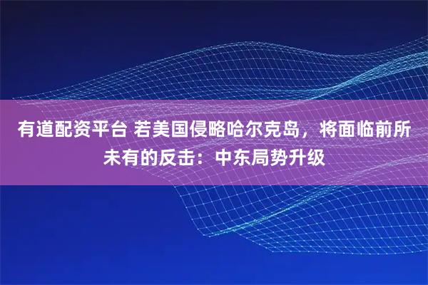 有道配资平台 若美国侵略哈尔克岛，将面临前所未有的反击：中东局势升级