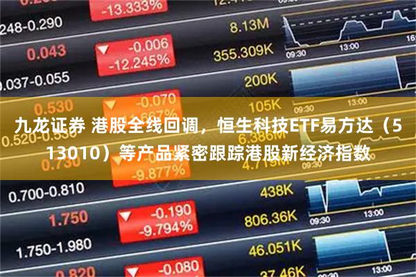 九龙证券 港股全线回调，恒生科技ETF易方达（513010）等产品紧密跟踪港股新经济指数