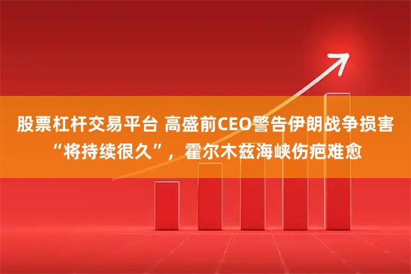 股票杠杆交易平台 高盛前CEO警告伊朗战争损害“将持续很久”,霍尔木兹海峡伤疤难愈