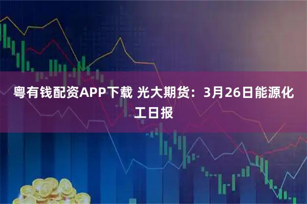 粤有钱配资APP下载 光大期货:3月26日能源化工日报
