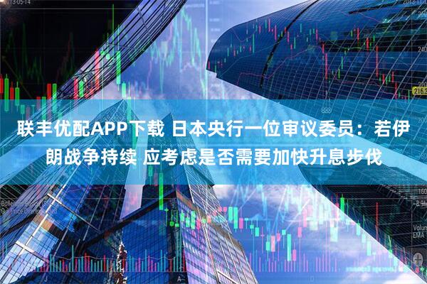 联丰优配APP下载 日本央行一位审议委员：若伊朗战争持续 应考虑是否需要加快升息步伐