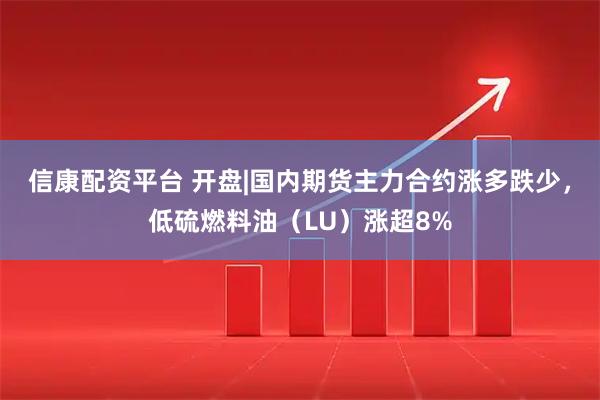 信康配资平台 开盘|国内期货主力合约涨多跌少，低硫燃料油（LU）涨超8%