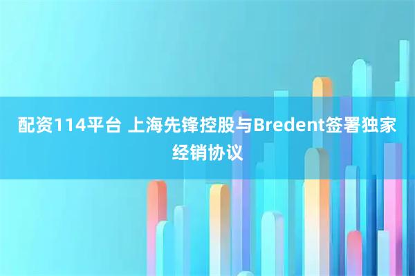 配资114平台 上海先锋控股与Bredent签署独家经销协议