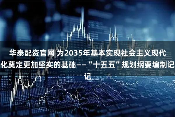 华泰配资官网 为2035年基本实现社会主义现代化奠定更加坚实的基础——“十五五”规划纲要编制记