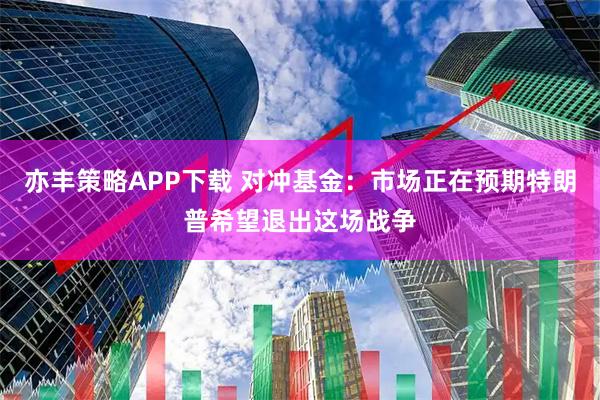 亦丰策略APP下载 对冲基金：市场正在预期特朗普希望退出这场战争