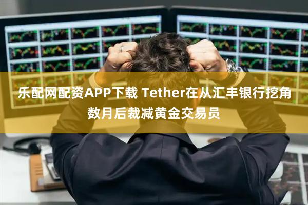 乐配网配资APP下载 Tether在从汇丰银行挖角数月后裁减黄金交易员