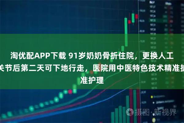 淘优配APP下载 91岁奶奶骨折住院，更换人工髋关节后第二天可下地行走，医院用中医特色技术精准护理