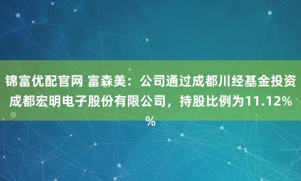 锦富优配官网 富森美：公司通过成都川经基金投资成都宏明电子股份有限公司，持股比例为11.12%