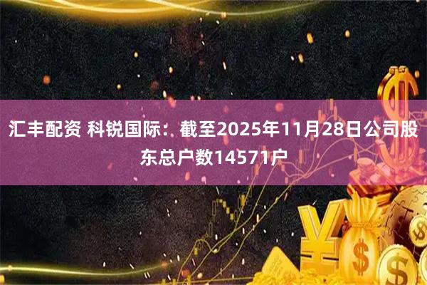 汇丰配资 科锐国际：截至2025年11月28日公司股东总户数14571户