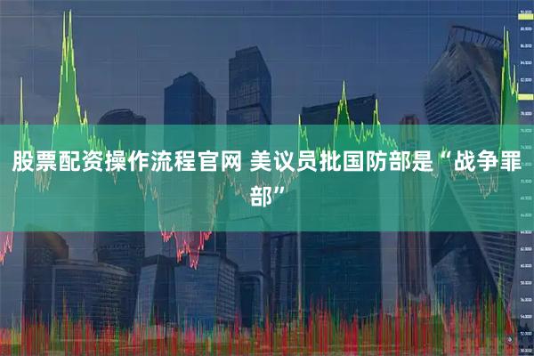 股票配资操作流程官网 美议员批国防部是“战争罪部”