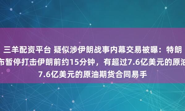 三羊配资平台 疑似涉伊朗战事内幕交易被曝:特朗普此前突然宣布暂停打击伊朗前约15分钟,有超过7.6亿美元的原油期货合同易手