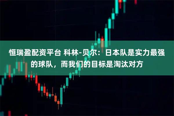 恒瑞盈配资平台 科林-贝尔:日本队是实力最强的球队,而我们的目标是淘汰对方