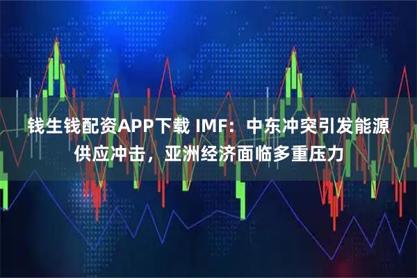 钱生钱配资APP下载 IMF：中东冲突引发能源供应冲击，亚洲经济面临多重压力