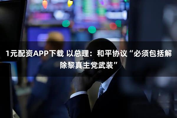 1元配资APP下载 以总理：和平协议“必须包括解除黎真主党武装”