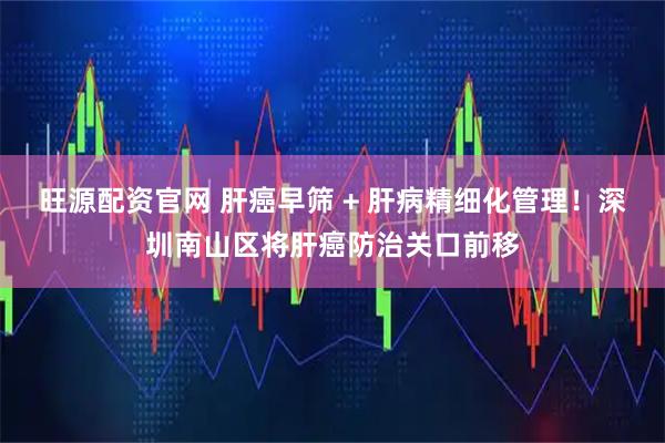 旺源配资官网 肝癌早筛 + 肝病精细化管理！深圳南山区将肝癌防治关口前移