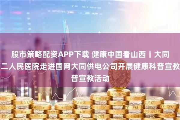 股市策略配资APP下载 健康中国看山西丨大同市第二人民医院走进国网大同供电公司开展健康科普宣教活动