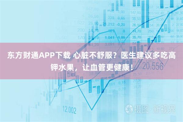东方财通APP下载 心脏不舒服？医生建议多吃高钾水果，让血管更健康！