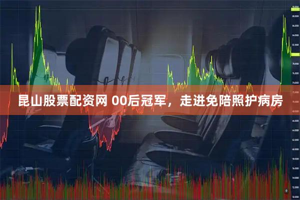 昆山股票配资网 00后冠军，走进免陪照护病房