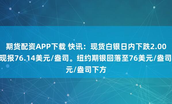 期货配资APP下载 快讯：现货白银日内下跌2.00%，现报76.14美元/盎司。纽约期银回落至76美元/盎司下方