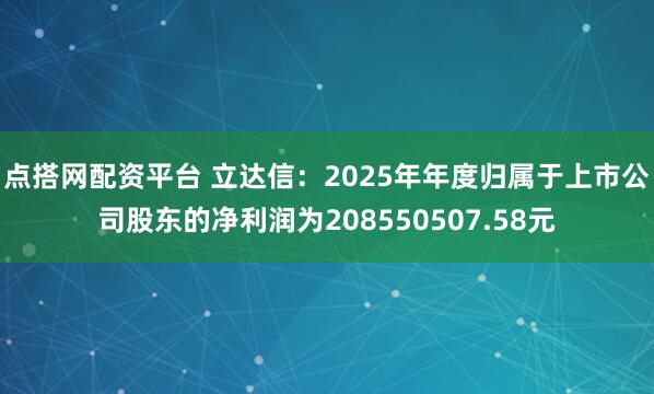 点搭网配资平台 立达信：2025年年度归属于上市公司股东的净利润为208550507.58元