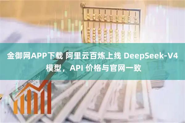 金御网APP下载 阿里云百炼上线 DeepSeek-V4 模型，API 价格与官网一致