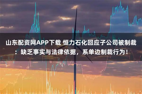 山东配资网APP下载 恒力石化回应子公司被制裁：缺乏事实与法律依据，系单边制裁行为！