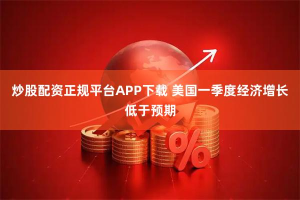 炒股配资正规平台APP下载 美国一季度经济增长低于预期