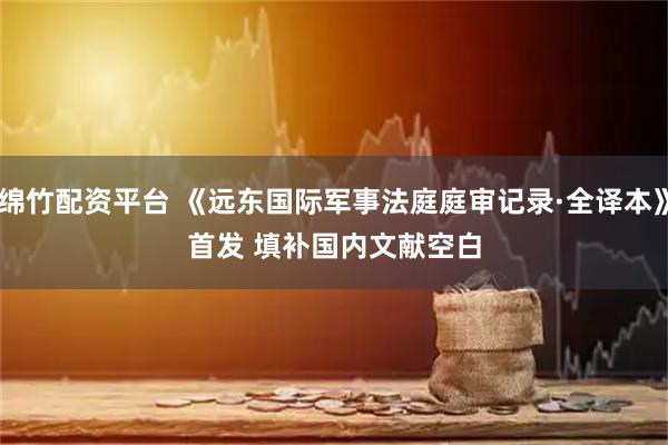 绵竹配资平台 《远东国际军事法庭庭审记录·全译本》首发 填补国内文献空白