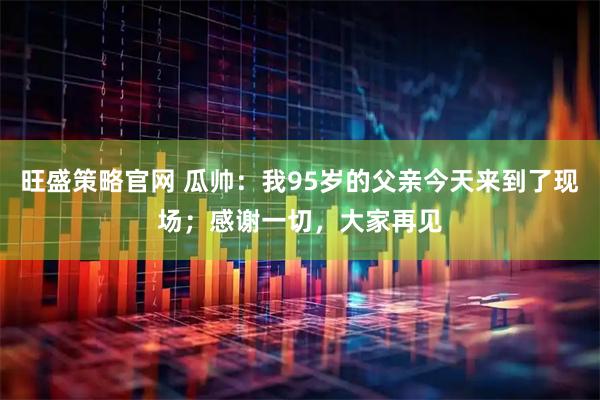 旺盛策略官网 瓜帅：我95岁的父亲今天来到了现场；感谢一切，大家再见